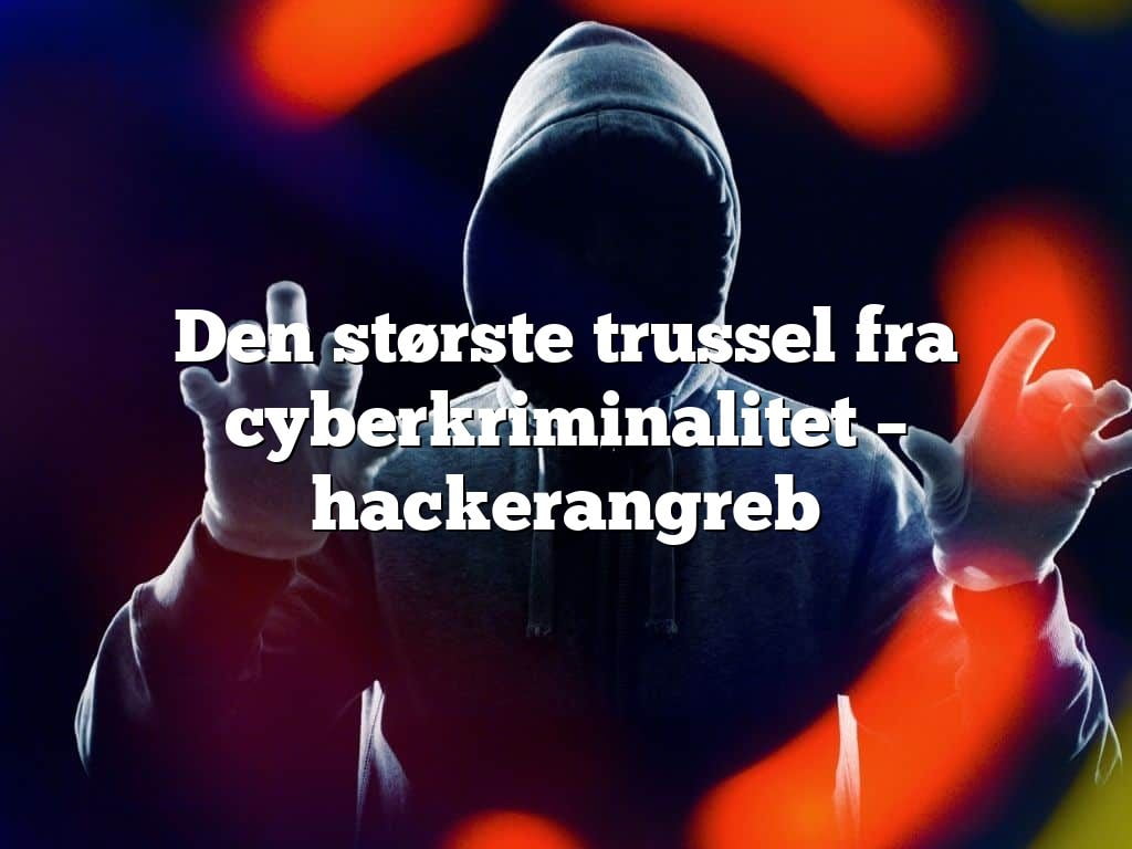 Den største trussel fra cyberkriminalitet – hackerangreb