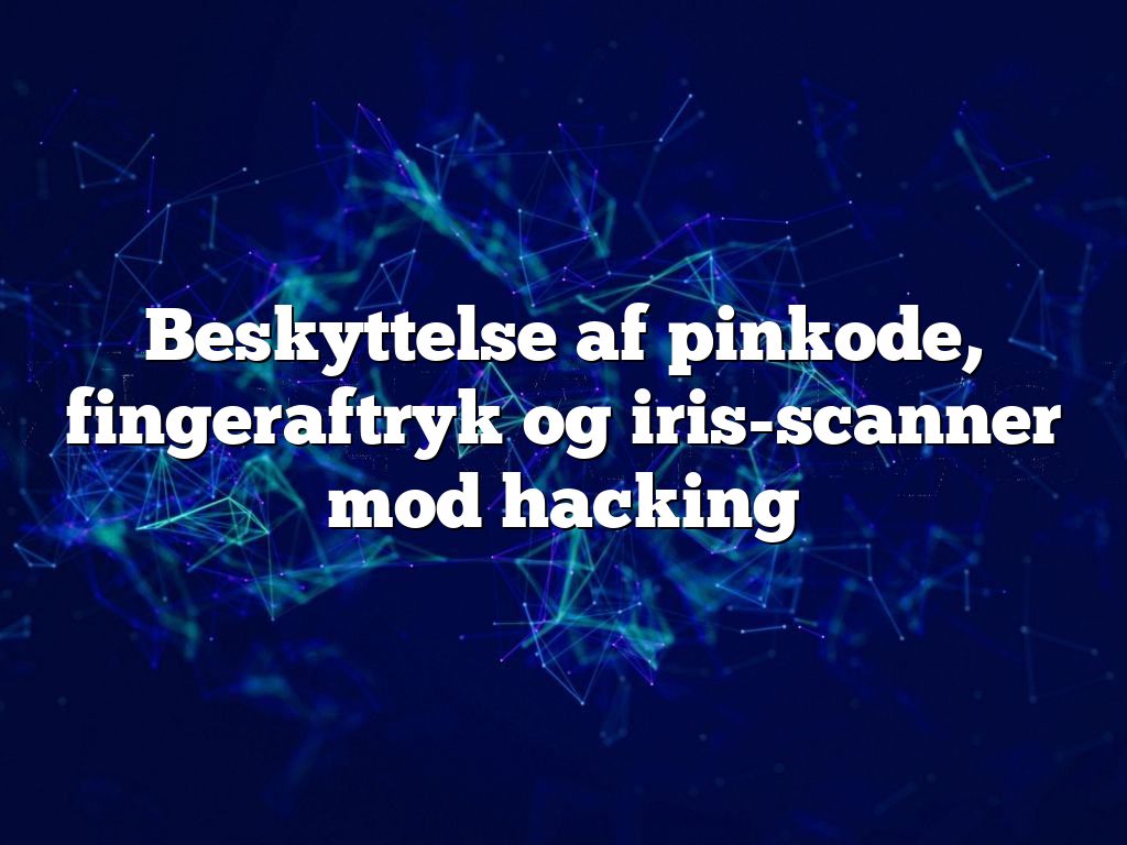 Beskyttelse af pinkode, fingeraftryk og iris-scanner mod hacking