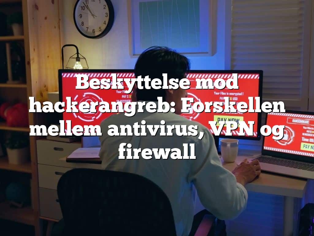 Beskyttelse mod hackerangreb: Forskellen mellem antivirus, VPN og firewall