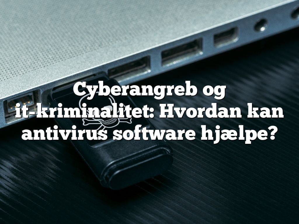 Cyberangreb og it-kriminalitet: Hvordan kan antivirus software hjælpe?