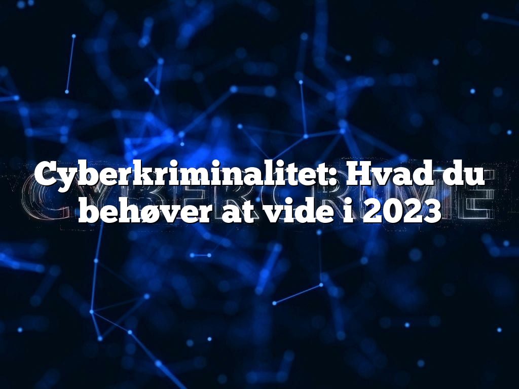 Cyberkriminalitet: Hvad du behøver at vide i 2023 Cyberkriminalitet: Hvad du behøver at vide i 2023