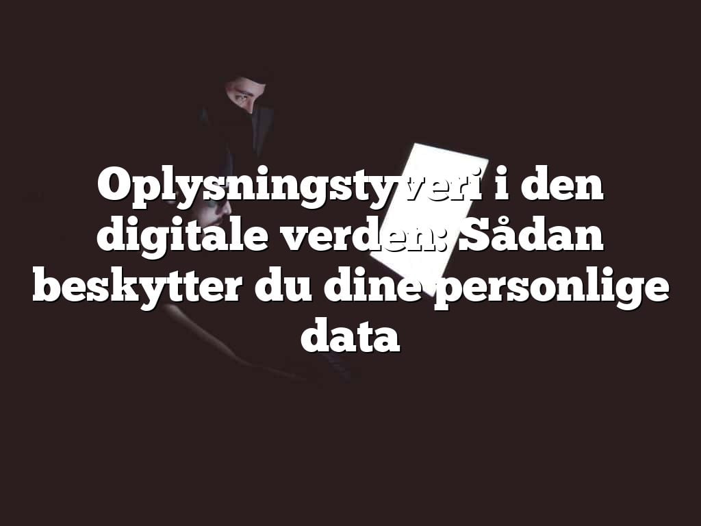 Oplysningstyveri i den digitale verden: Sådan beskytter du dine personlige data