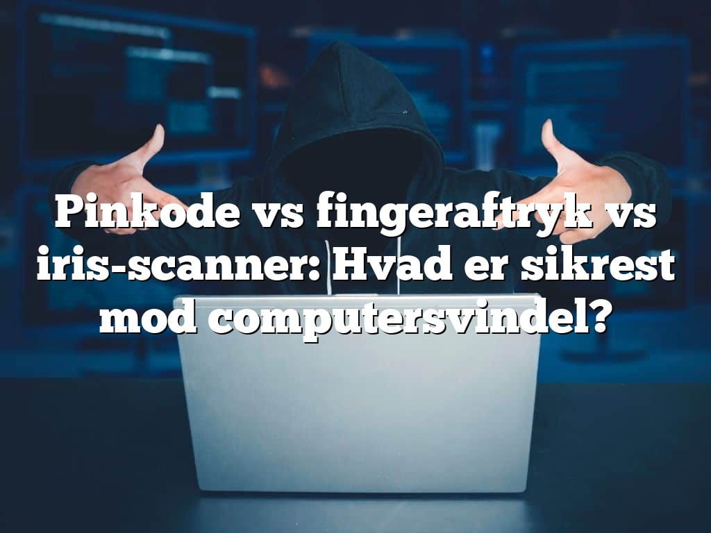 Pinkode vs fingeraftryk vs iris-scanner: Hvad er sikrest mod computersvindel?