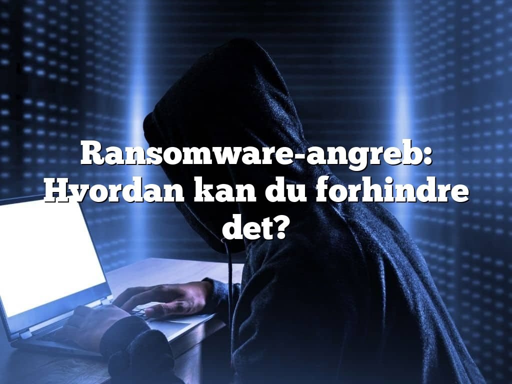 Ransomware-angreb: Hvordan kan du forhindre det?