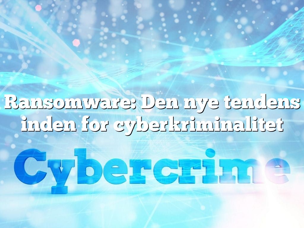 Ransomware: Den nye tendens inden for cyberkriminalitet