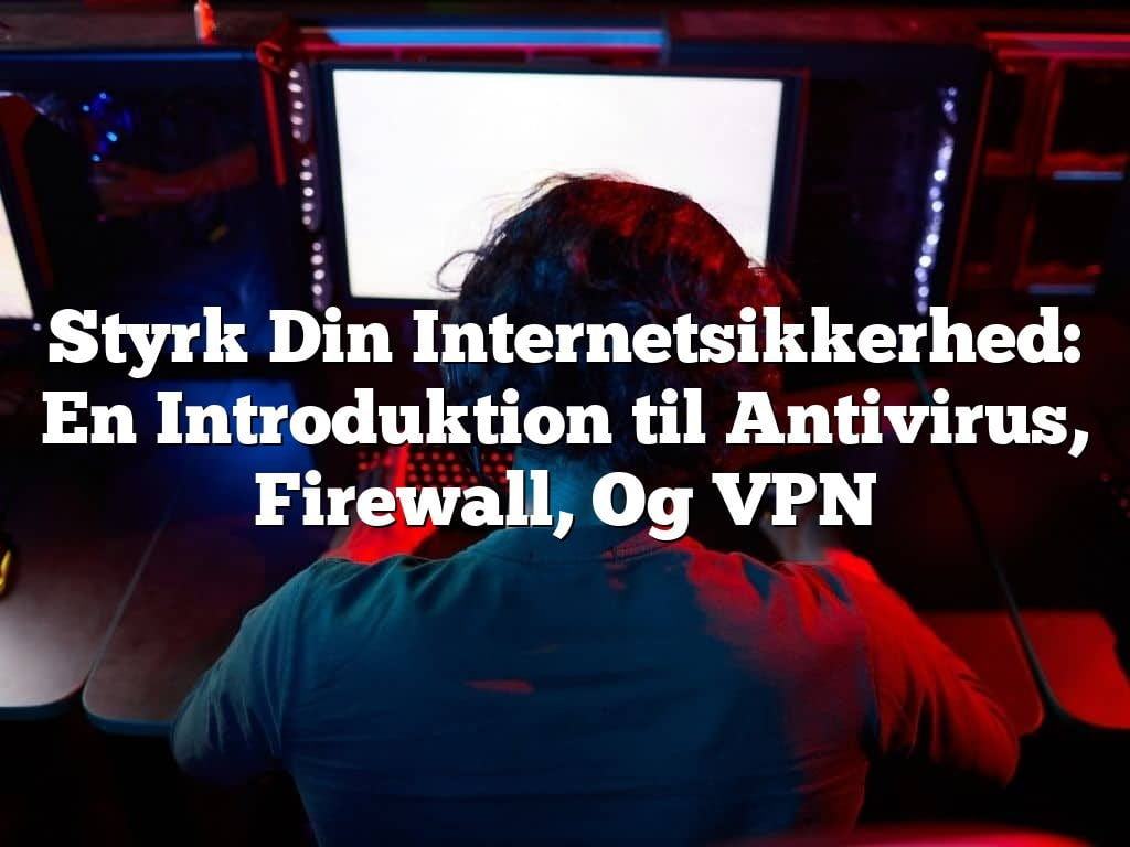 Styrk Din Internetsikkerhed: En Introduktion til Antivirus, Firewall, Og VPN