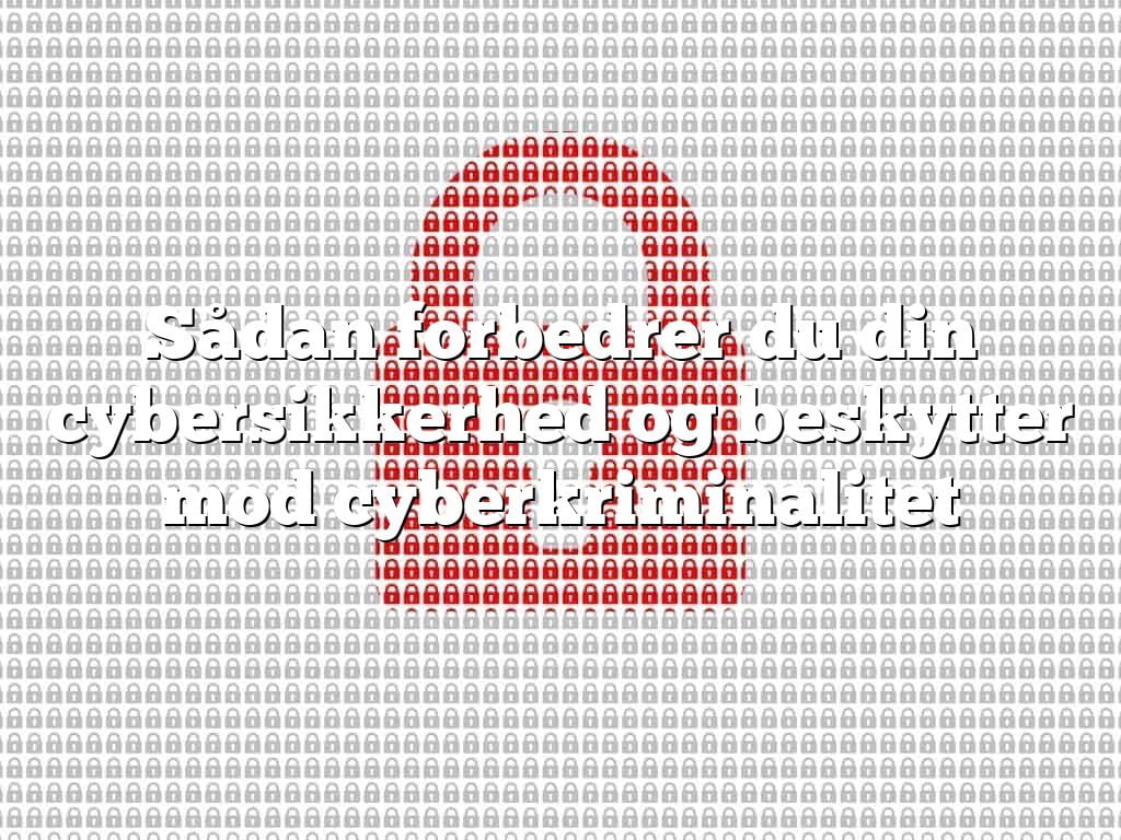 Sådan forbedrer du din cybersikkerhed og beskytter mod cyberkriminalitet