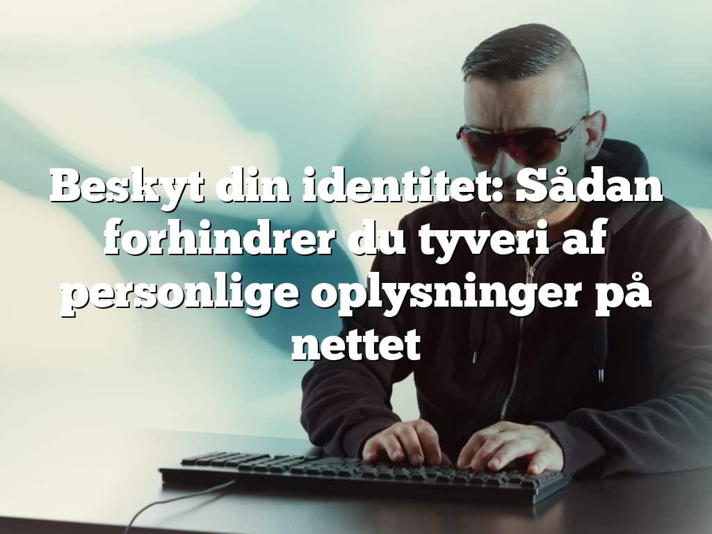 Beskyt din identitet: Sådan forhindrer du tyveri af personlige oplysninger på nettet