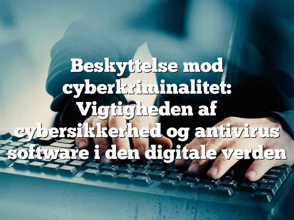Beskyttelse mod cyberkriminalitet: Vigtigheden af cybersikkerhed og antivirus software i den digitale verden Beskyttelse mod cyberkriminalitet: Vigtigheden af cybersikkerhed og antivirus software i den digitale verden