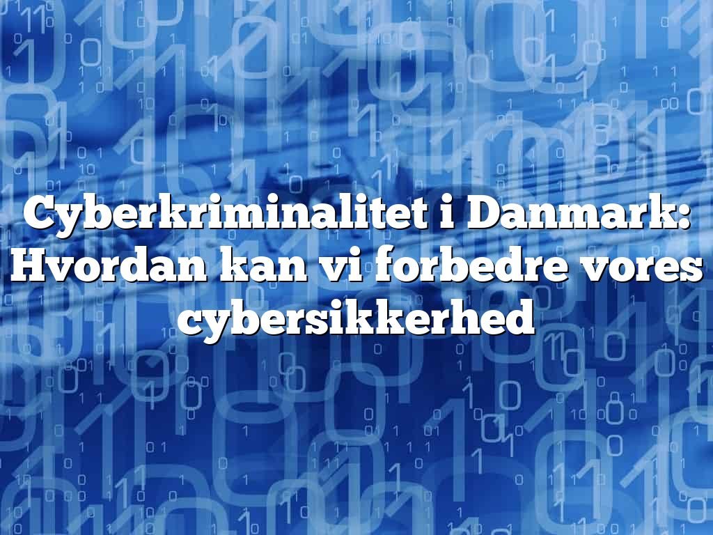 Cyberkriminalitet i Danmark: Hvordan kan vi forbedre vores cybersikkerhed