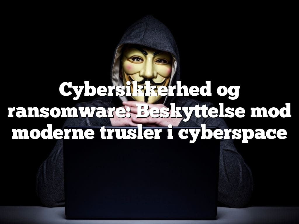 Cybersikkerhed og ransomware: Beskyttelse mod moderne trusler i cyberspace Cybersikkerhed og ransomware: Beskyttelse mod moderne trusler i cyberspace