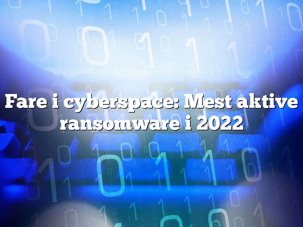 Fare i cyberspace: Mest aktive ransomware i 2022 Fare i cyberspace: Mest aktive ransomware i 2022