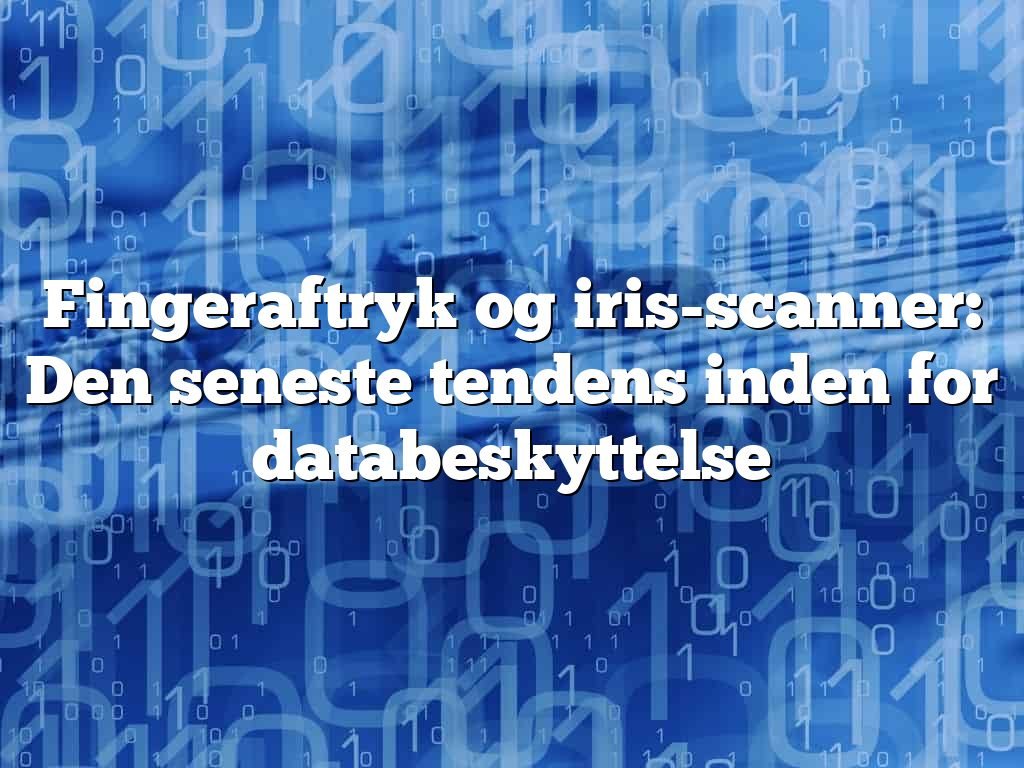 Fingeraftryk og iris-scanner: Den seneste tendens inden for databeskyttelse