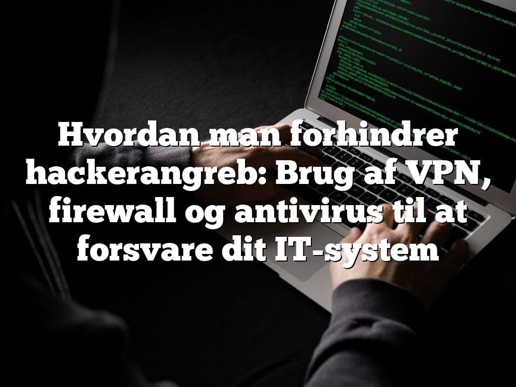 Hvordan man forhindrer hackerangreb: Brug af VPN, firewall og antivirus til at forsvare dit IT-system