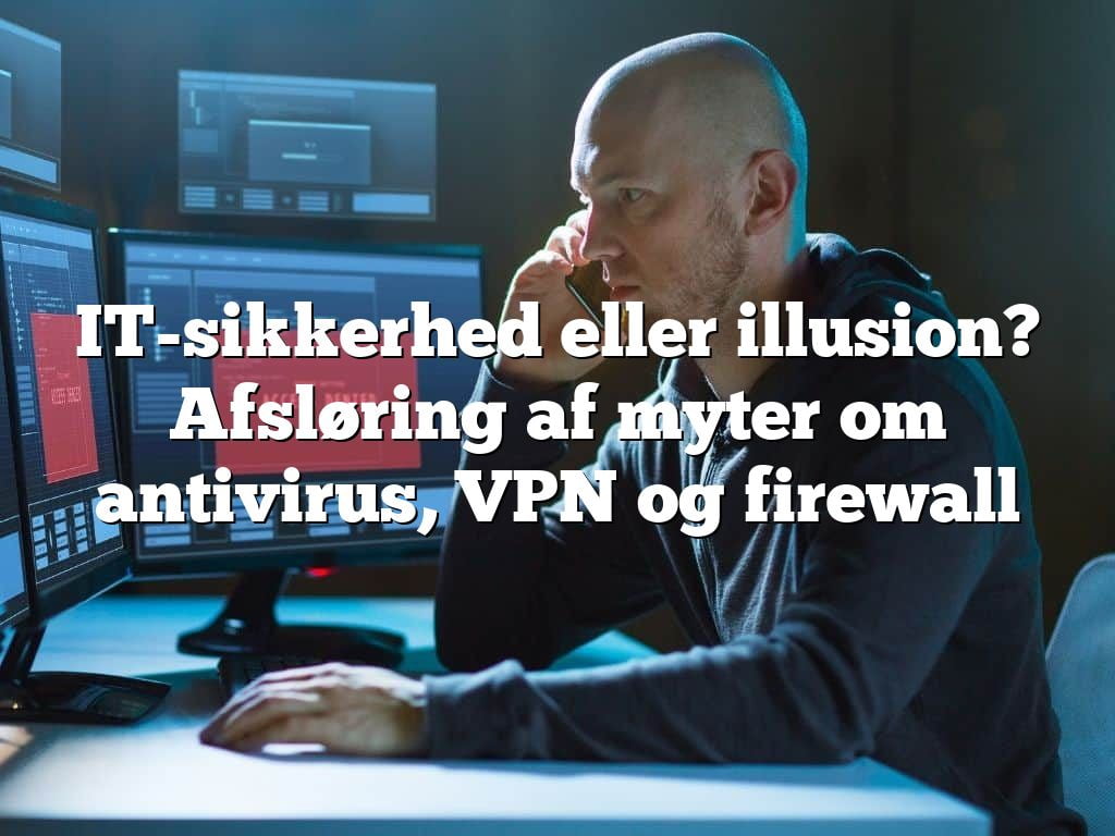 IT-sikkerhed eller illusion? Afsløring af myter om antivirus, VPN og firewall IT-sikkerhed eller illusion? Afsløring af myter om antivirus, VPN og firewall