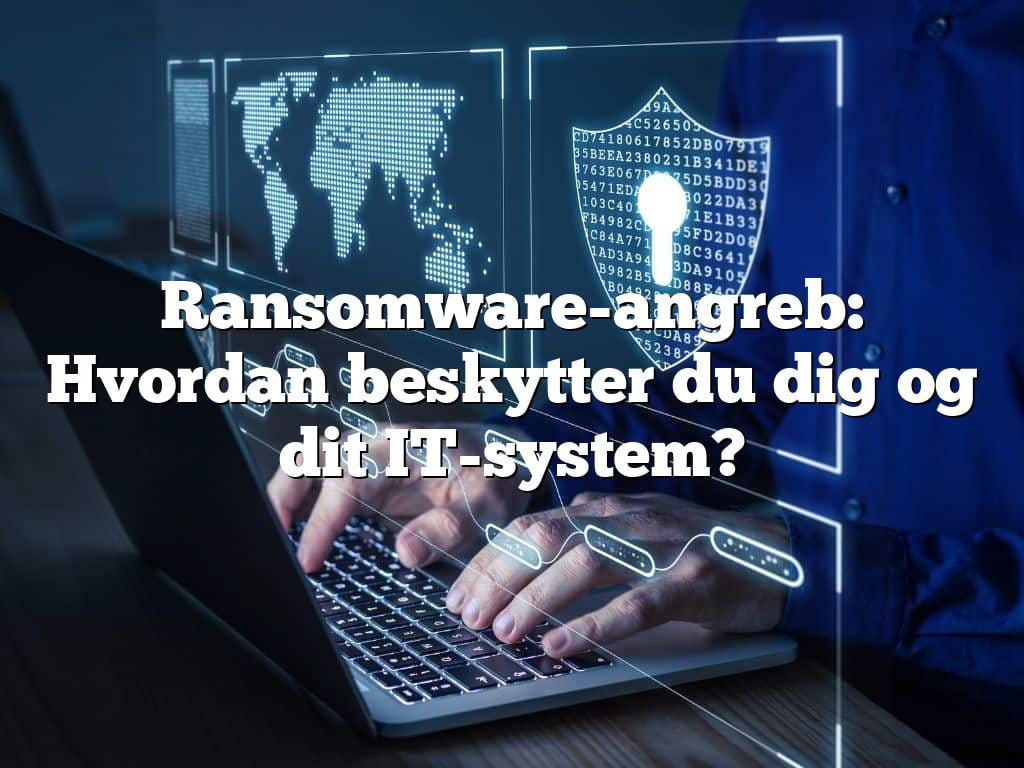 Ransomware-angreb: Hvordan beskytter du dig og dit IT-system?