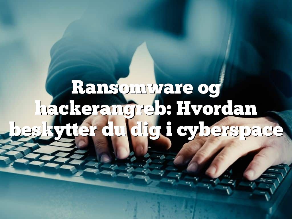 Ransomware og hackerangreb: Hvordan beskytter du dig i cyberspace Ransomware og hackerangreb: Hvordan beskytter du dig i cyberspace
