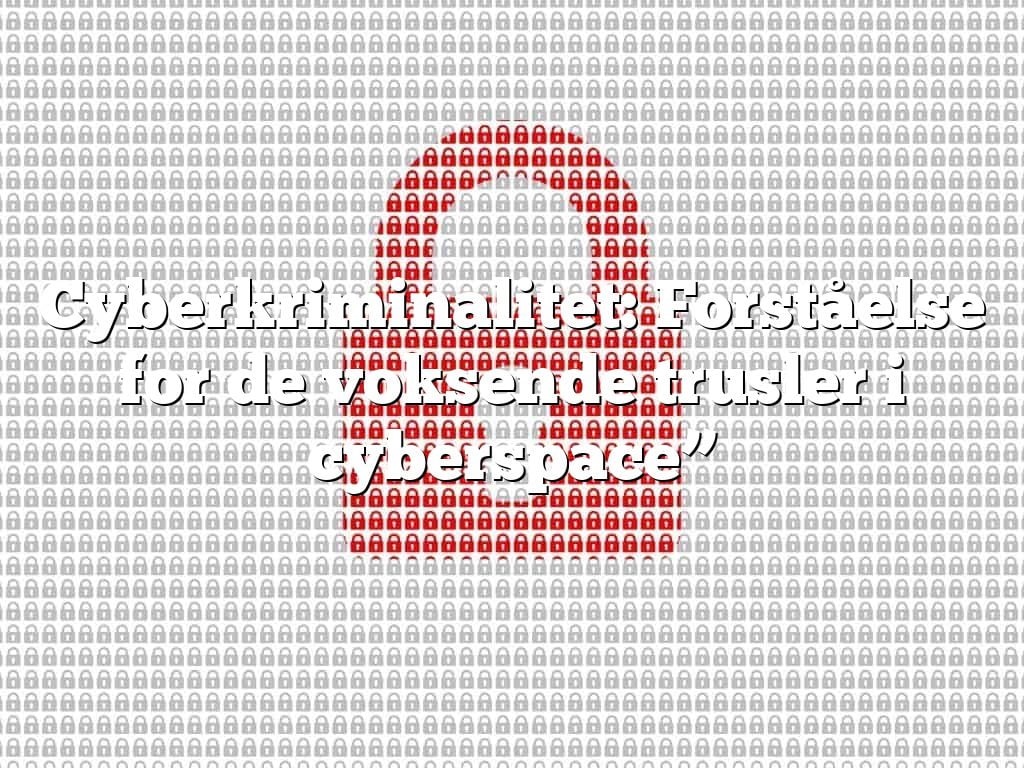 Cyberkriminalitet: Forståelse for de voksende trusler i cyberspace” Cyberkriminalitet: Forståelse for de voksende trusler i cyberspace”