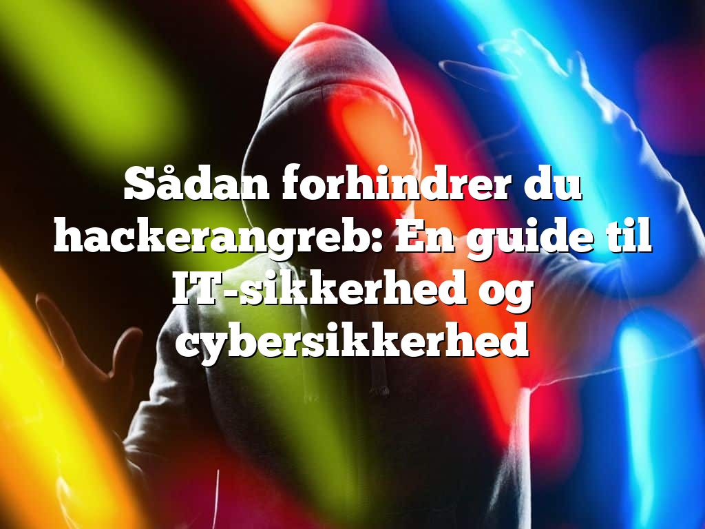 Sådan forhindrer du hackerangreb: En guide til IT-sikkerhed og cybersikkerhed