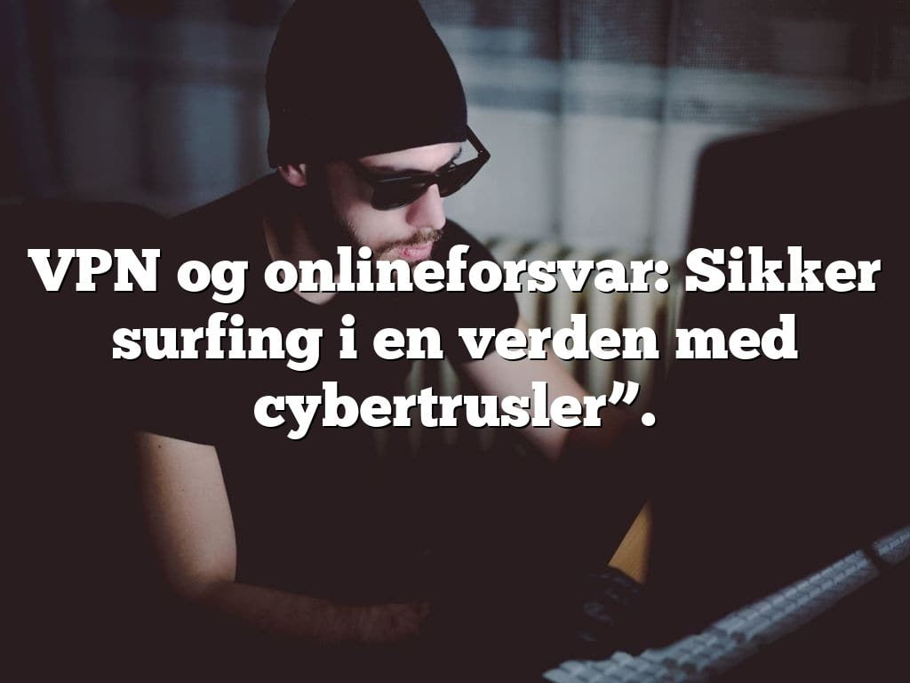 VPN og onlineforsvar: Sikker surfing i en verden med cybertrusler”. VPN og onlineforsvar: Sikker surfing i en verden med cybertrusler”.
