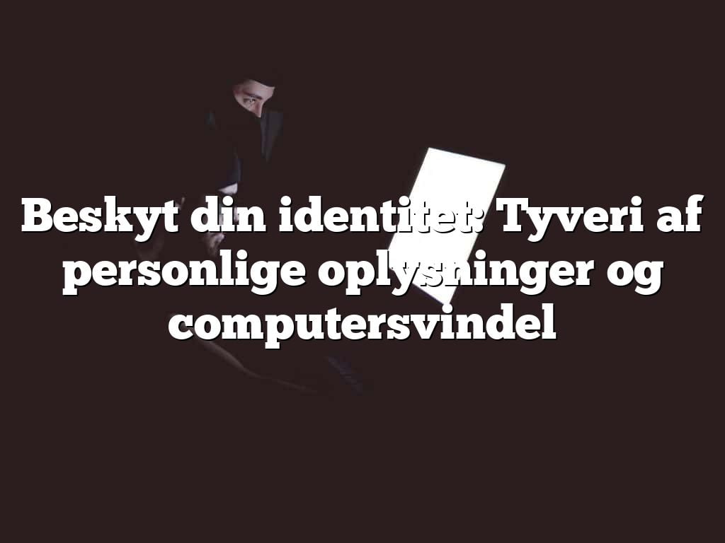 Beskyt din identitet: Tyveri af personlige oplysninger og computersvindel