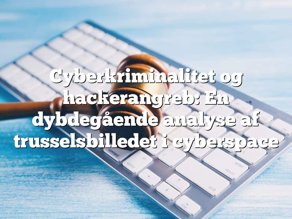 Cyberkriminalitet og hackerangreb: En dybdegående analyse af trusselsbilledet i cyberspace