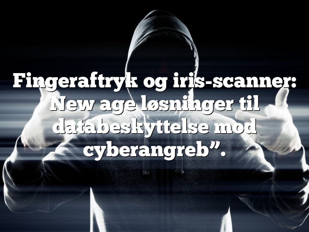 Fingeraftryk og iris-scanner: New age løsninger til databeskyttelse mod cyberangreb”.
