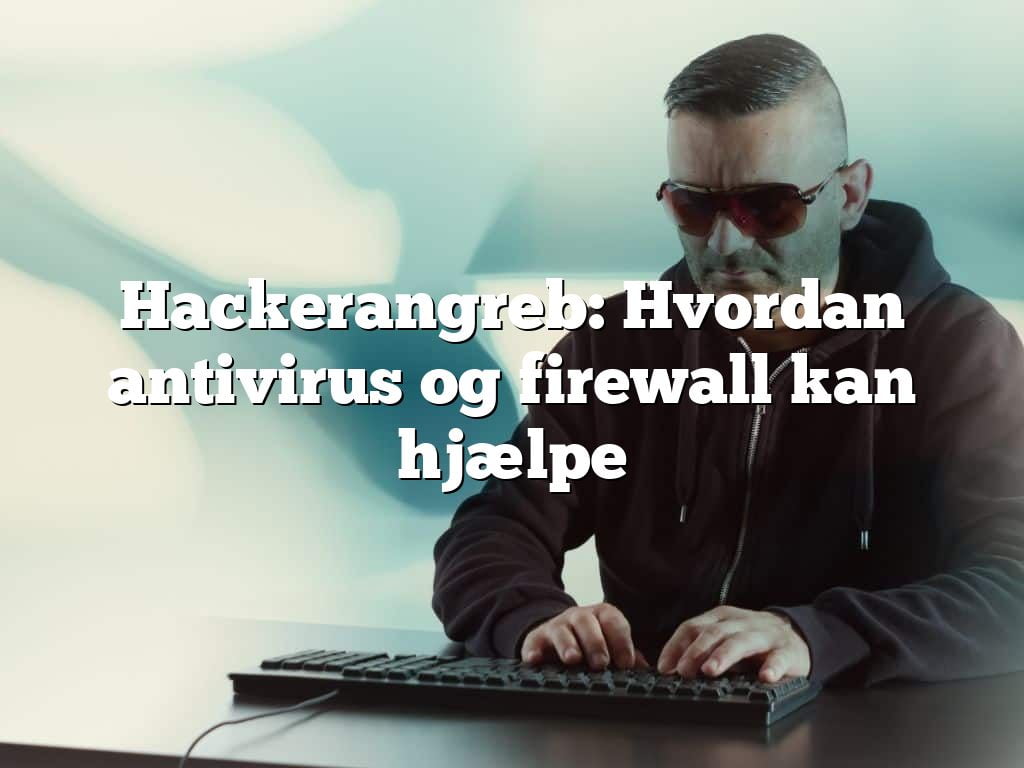 Hackerangreb: Hvordan antivirus og firewall kan hjælpe