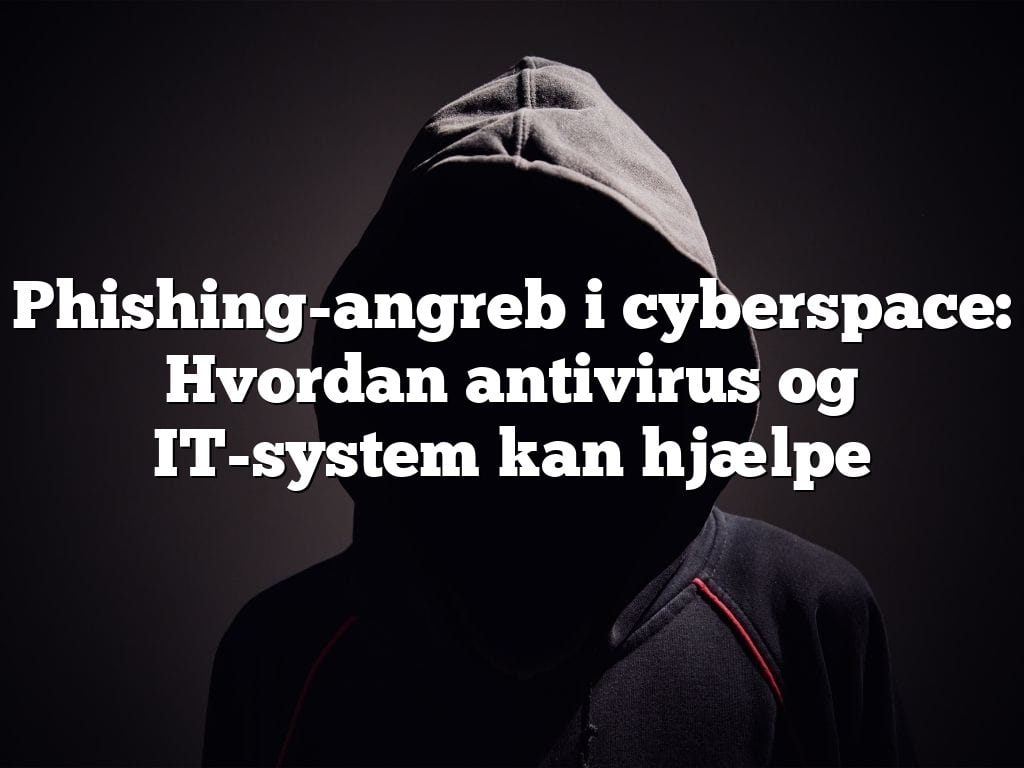 Phishing-angreb i cyberspace: Hvordan antivirus og IT-system kan hjælpe