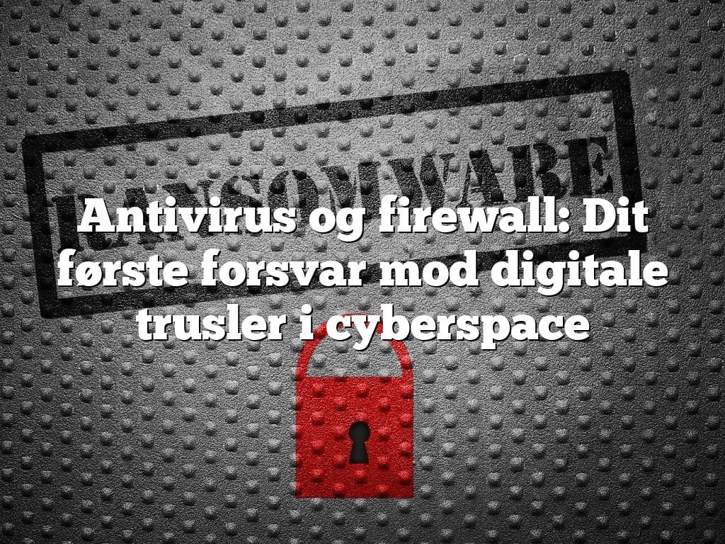 Antivirus og firewall: Dit første forsvar mod digitale trusler i cyberspace