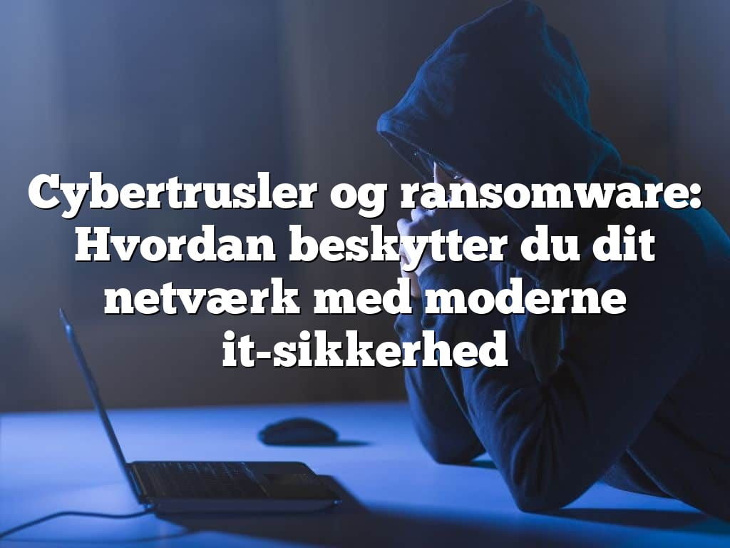 Cybertrusler og ransomware: Hvordan beskytter du dit netværk med moderne it-sikkerhed Cybertrusler og ransomware: Hvordan beskytter du dit netværk med moderne it-sikkerhed