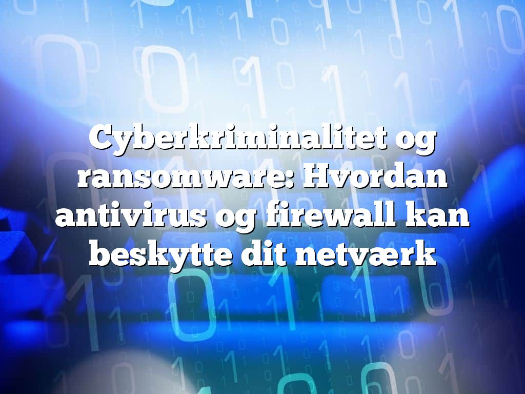 Cyberkriminalitet og ransomware: Hvordan antivirus og firewall kan beskytte dit netværk