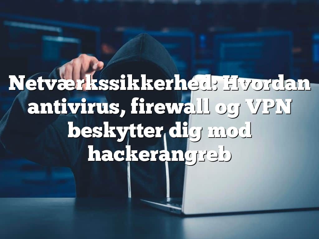 Netværkssikkerhed: Hvordan antivirus, firewall og VPN beskytter dig mod hackerangreb