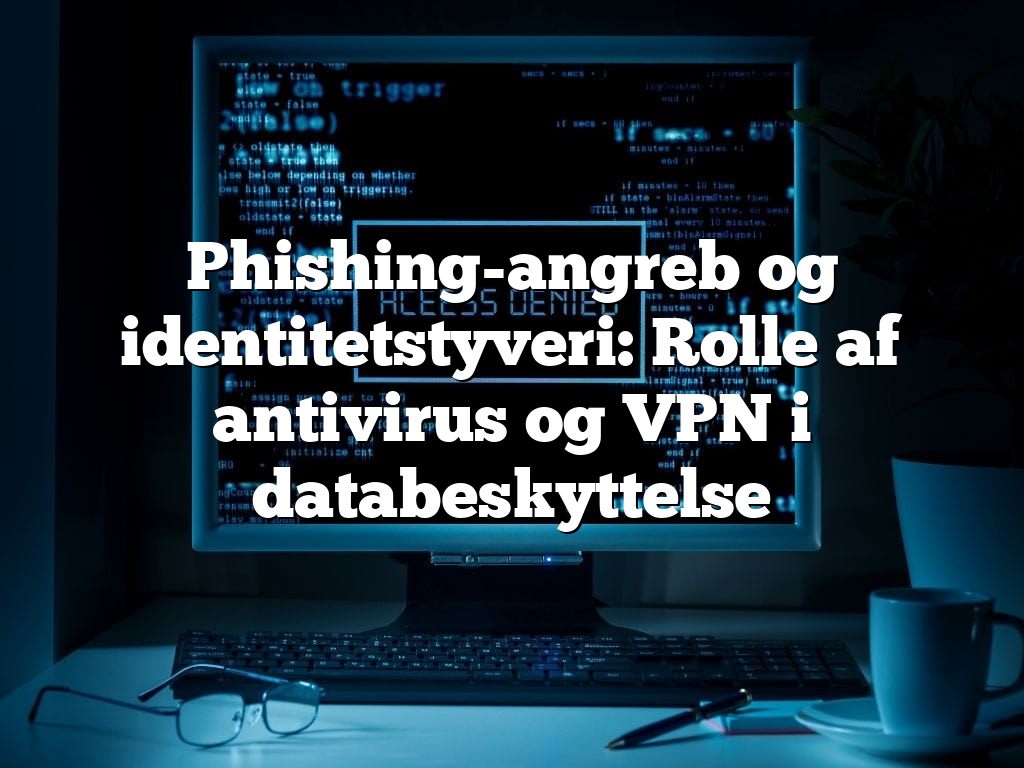 Phishing-angreb og identitetstyveri: Rolle af antivirus og VPN i databeskyttelse