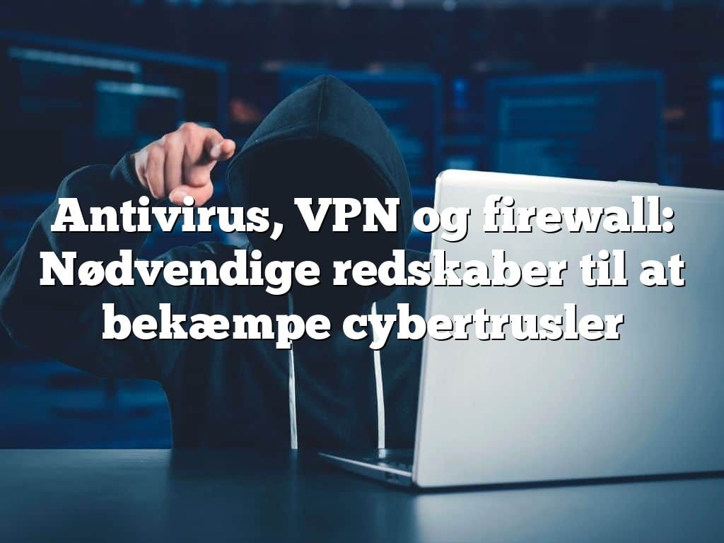 Antivirus, VPN og firewall: Nødvendige redskaber til at bekæmpe cybertrusler Antivirus, VPN og firewall: Nødvendige redskaber til at bekæmpe cybertrusler