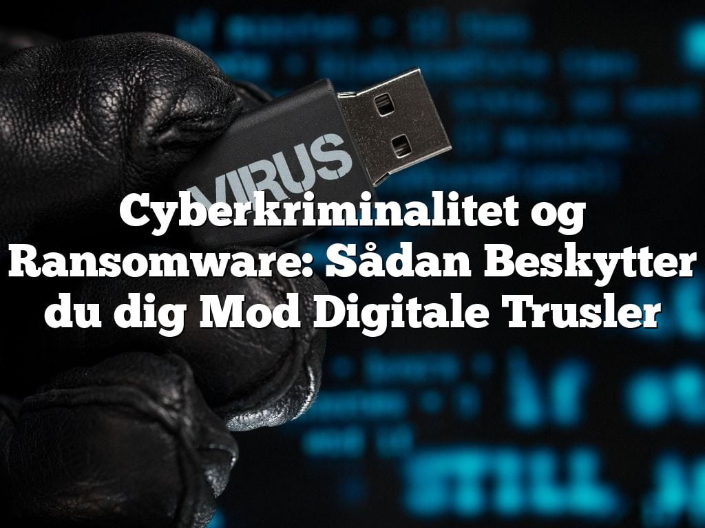 Cyberkriminalitet og Ransomware: Sådan Beskytter du dig Mod Digitale Trusler