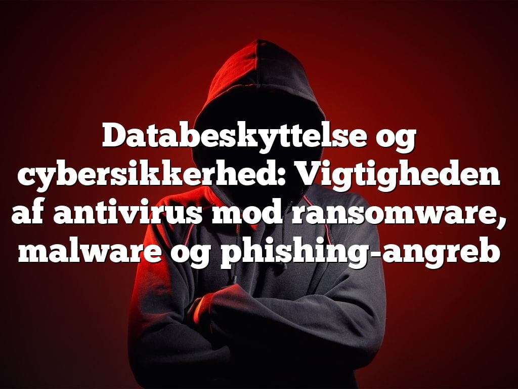 Databeskyttelse og cybersikkerhed: Vigtigheden af antivirus mod ransomware, malware og phishing-angreb