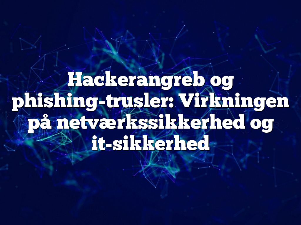 Hackerangreb og phishing-trusler: Virkningen på netværkssikkerhed og it-sikkerhed Hackerangreb og phishing-trusler: Virkningen på netværkssikkerhed og it-sikkerhed