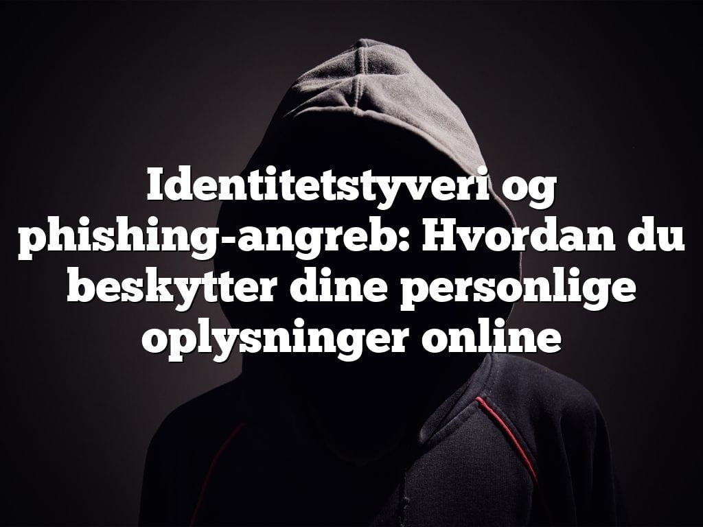 Identitetstyveri og phishing-angreb: Hvordan du beskytter dine personlige oplysninger online