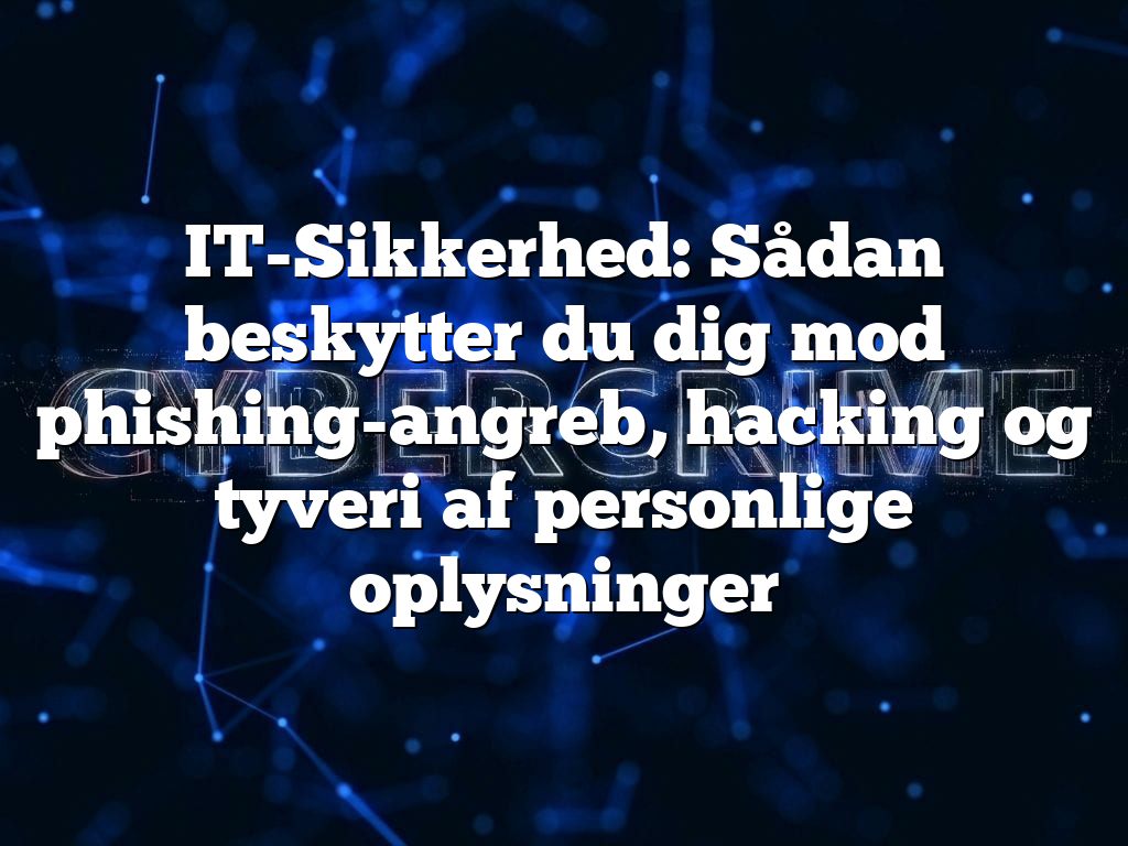 IT-Sikkerhed: Sådan beskytter du dig mod phishing-angreb, hacking og tyveri af personlige oplysninger