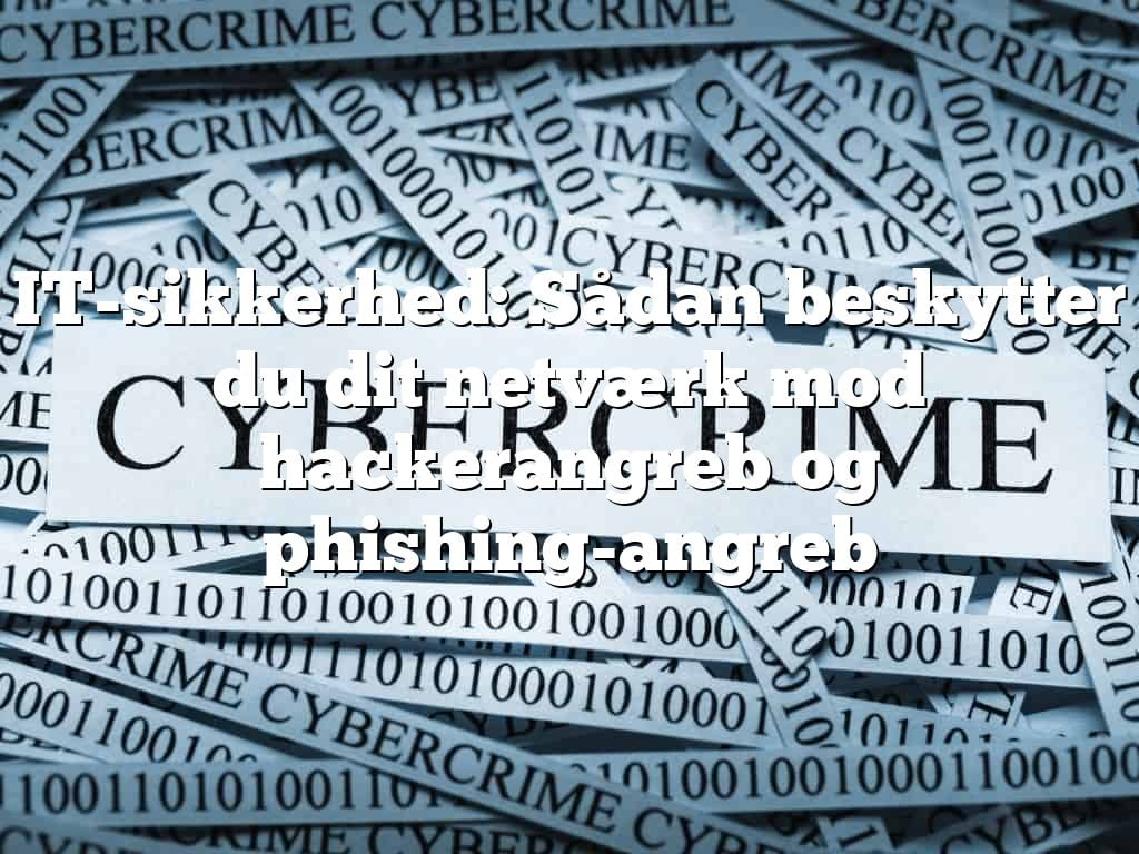 IT-sikkerhed: Sådan beskytter du dit netværk mod hackerangreb og phishing-angreb