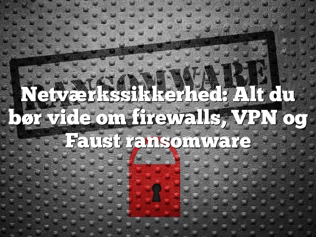 Netværkssikkerhed: Alt du bør vide om firewalls, VPN og Faust ransomware