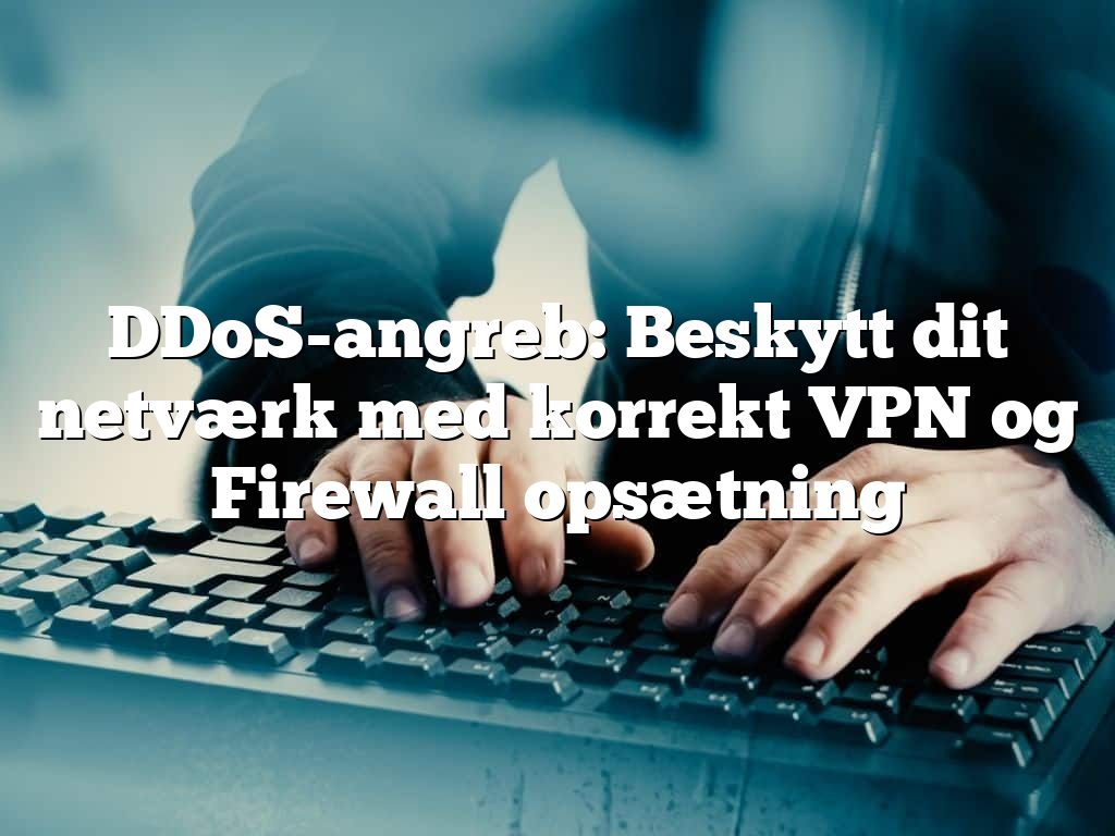 DDoS-angreb: Beskytt dit netværk med korrekt VPN og Firewall opsætning