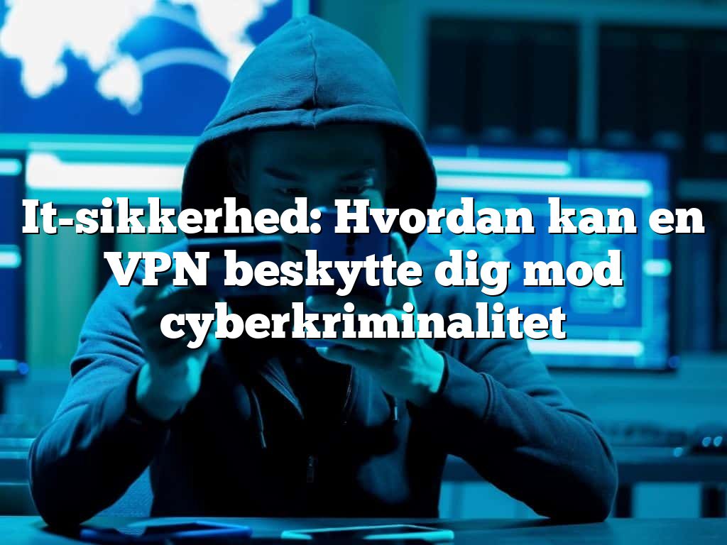 It-sikkerhed: Hvordan kan en VPN beskytte dig mod cyberkriminalitet