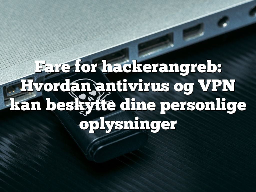 Fare for hackerangreb: Hvordan antivirus og VPN kan beskytte dine personlige oplysninger