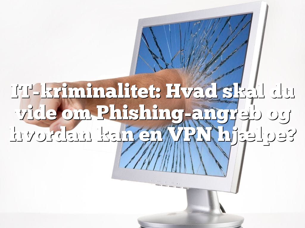 IT-kriminalitet: Hvad skal du vide om Phishing-angreb og hvordan kan en VPN hjælpe?