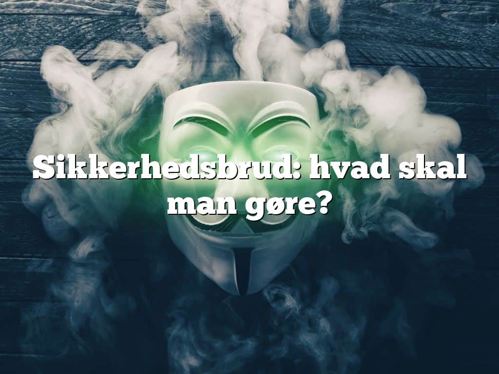Sikkerhedsbrud: hvad skal man gøre?